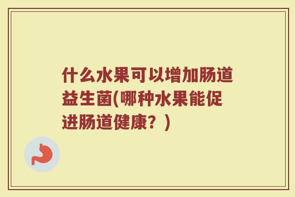 什么水果可以增加肠道益生菌(哪种水果能促进肠道健康?)