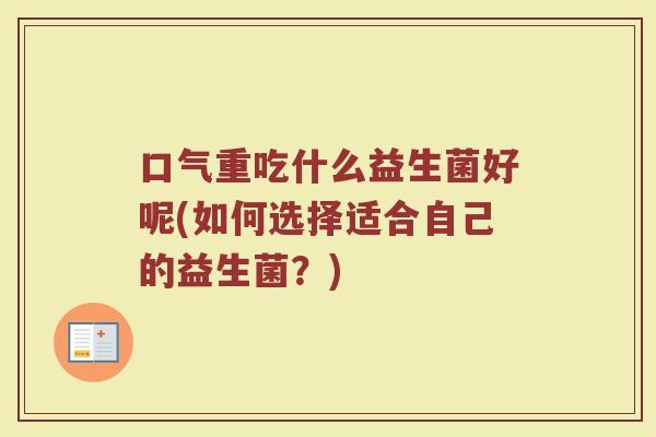 口气重吃什么益生菌好呢(如何选择适合自己的益生菌?)