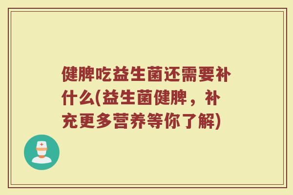 健脾吃益生菌还需要补什么(益生菌健脾,补充更多营养等你了解)