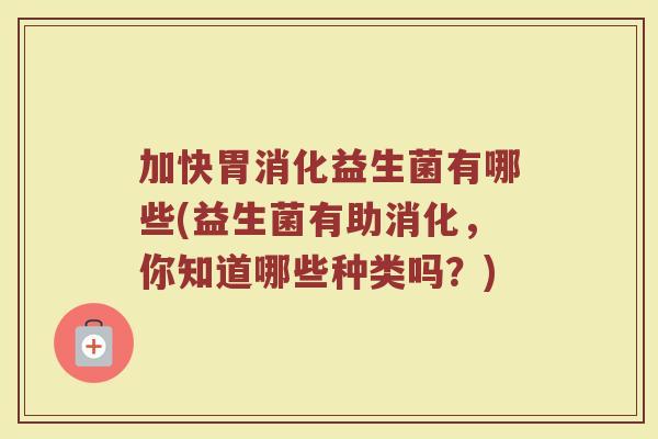 加快胃消化益生菌有哪些(益生菌有助消化,你知道哪些种类吗?)