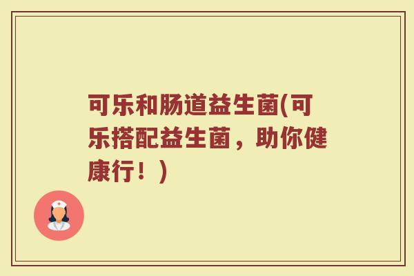 可乐和肠道益生菌(可乐搭配益生菌,助你健康行!) 可乐和肠道益生菌(可乐搭配益生菌,助你健康行!)