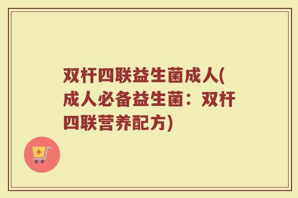 双杆四联益生菌成人(成人必备益生菌:双杆四联营养配方)