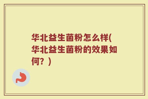 华北益生菌粉怎么样(华北益生菌粉的效果如何？)