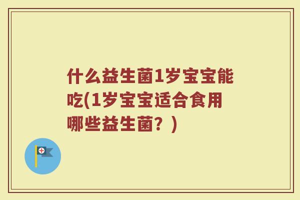 什么益生菌1岁宝宝能吃(1岁宝宝适合食用哪些益生菌?) 什么益生菌1岁宝宝能吃(1岁宝宝适合食用哪些益生菌?)