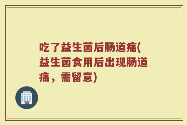 吃了益生菌后肠道痛(益生菌食用后出现肠道痛,需留意)