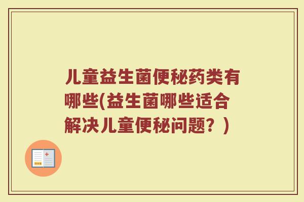 儿童益生菌便秘药类有哪些(益生菌哪些适合解决儿童便秘问题?)