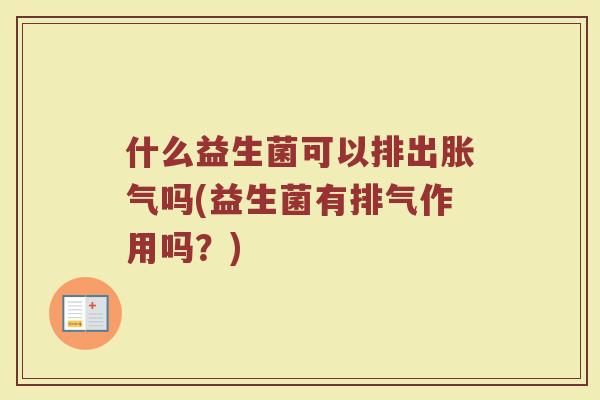 什么益生菌可以排出胀气吗(益生菌有排气作用吗？)