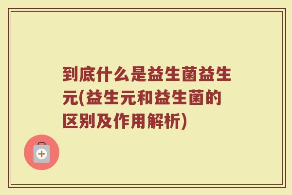 到底什么是益生菌益生元(益生元和益生菌的区别及作用解析)