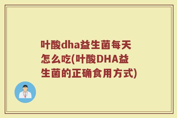 叶酸dha益生菌每天怎么吃(叶酸DHA益生菌的正确食用方式)