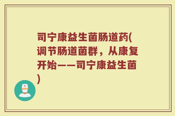 司宁康益生菌肠道药(调节肠道菌群，从康复开始——司宁康益生菌)