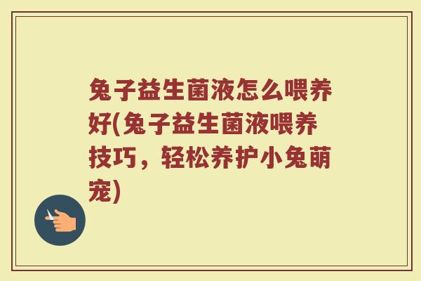 兔子益生菌液怎么喂养好(兔子益生菌液喂养技巧，轻松养护小兔萌宠)