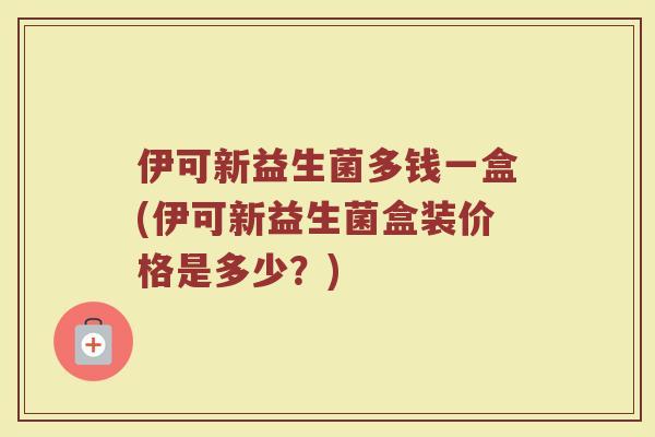 伊可新益生菌多钱一盒(伊可新益生菌盒装价格是多少？)