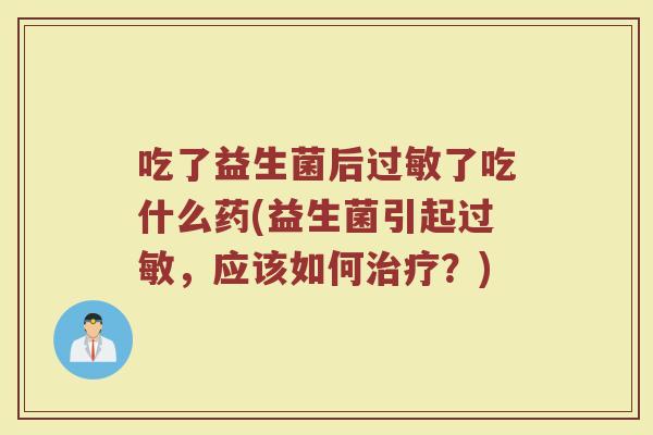 吃了益生菌后过敏了吃什么药(益生菌引起过敏,应该如何治疗?)