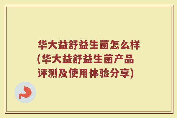 华大益舒益生菌怎么样(华大益舒益生菌产品评测及使用体验分享)