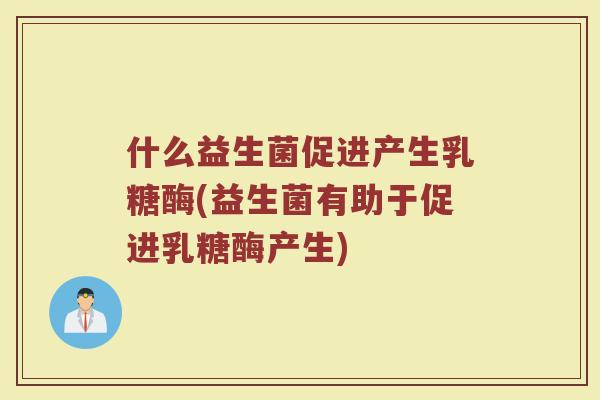 什么益生菌促进产生乳糖酶(益生菌有助于促进乳糖酶产生)