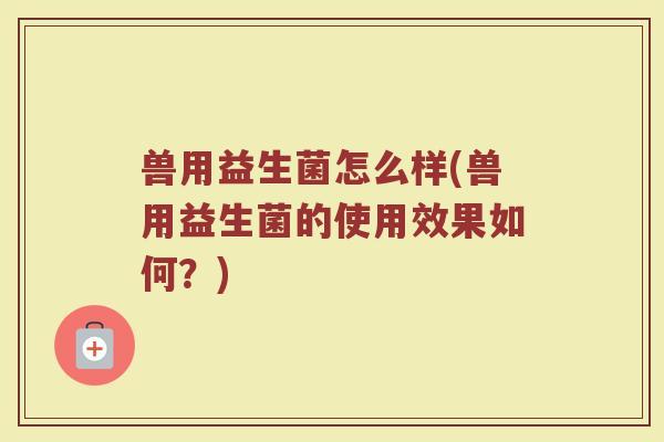 兽用益生菌怎么样(兽用益生菌的使用效果如何?)