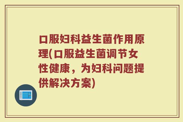 口服妇科益生菌作用原理(口服益生菌调节女性健康，为妇科问题提供解决方案)