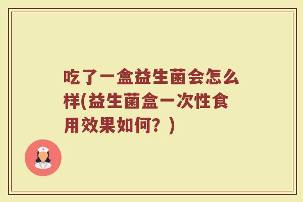 吃了一盒益生菌会怎么样(益生菌盒一次性食用效果如何?) 吃了一盒益生菌会怎么样(益生菌盒一次性食用效果如何?)