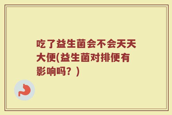 吃了益生菌会不会天天大便(益生菌对排便有影响吗？)