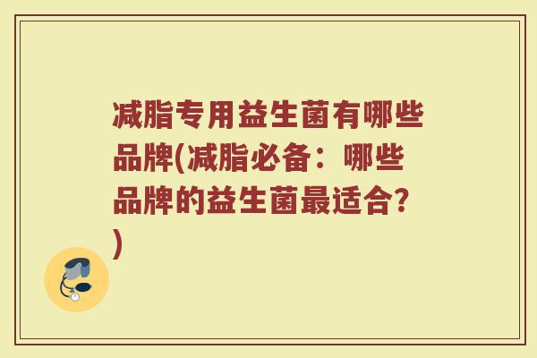 减脂专用益生菌有哪些品牌(减脂必备:哪些品牌的益生菌最适合?)