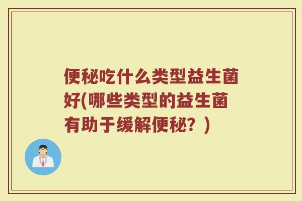 便秘吃什么类型益生菌好(哪些类型的益生菌有助于缓解便秘？)