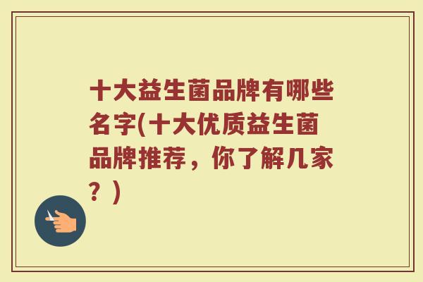 十大益生菌品牌有哪些名字(十大优质益生菌品牌推荐,你了解几家?)