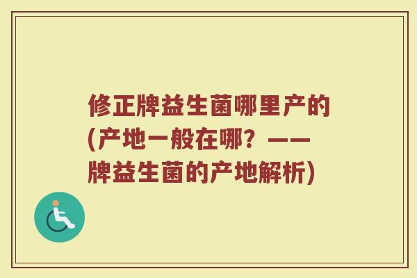 修正牌益生菌哪里产的(产地一般在哪？——牌益生菌的产地解析)
