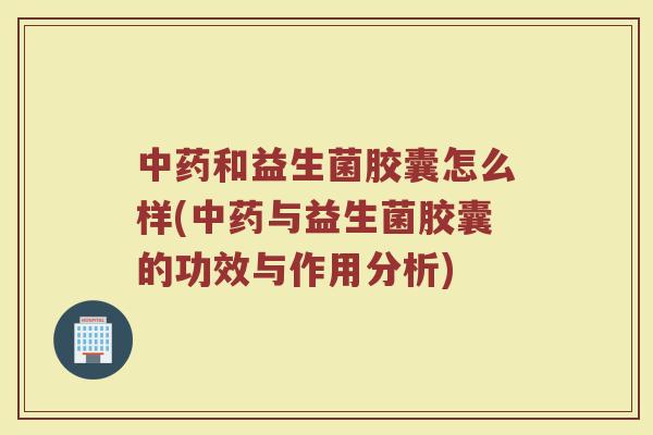中药和益生菌胶囊怎么样(中药与益生菌胶囊的功效与作用分析)