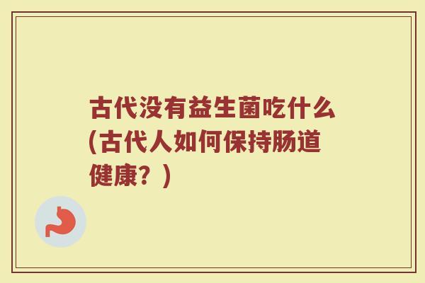 古代没有益生菌吃什么(古代人如何保持肠道健康？)