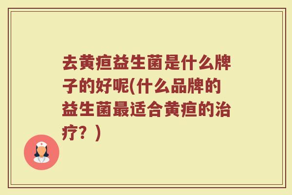 去黄疸益生菌是什么牌子的好呢(什么品牌的益生菌最适合黄疸的治疗？)