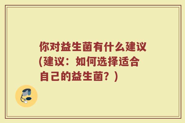 你对益生菌有什么建议(建议:如何选择适合自己的益生菌?)