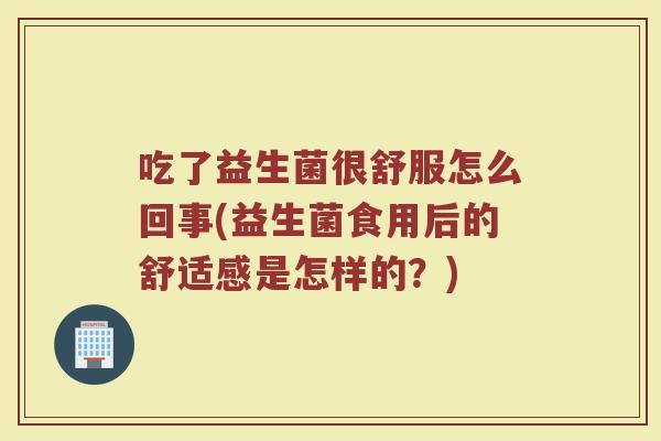 吃了益生菌很舒服怎么回事(益生菌食用后的舒适感是怎样的？)