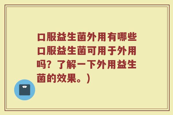口服益生菌外用有哪些口服益生菌可用于外用吗？了解一下外用益生菌的效果。)
