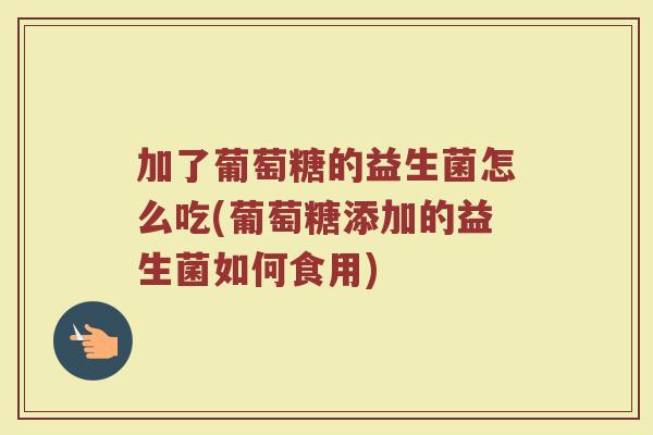 加了葡萄糖的益生菌怎么吃(葡萄糖添加的益生菌如何食用)