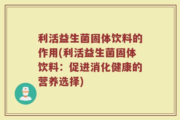利活益生菌固体饮料的作用(利活益生菌固体饮料:促进消化健康的营养选择)