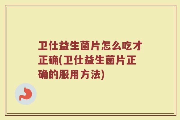 卫仕益生菌片怎么吃才正确(卫仕益生菌片正确的服用方法)