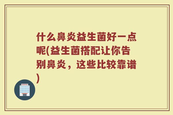 什么鼻炎益生菌好一点呢(益生菌搭配让你告别鼻炎，这些比较靠谱)