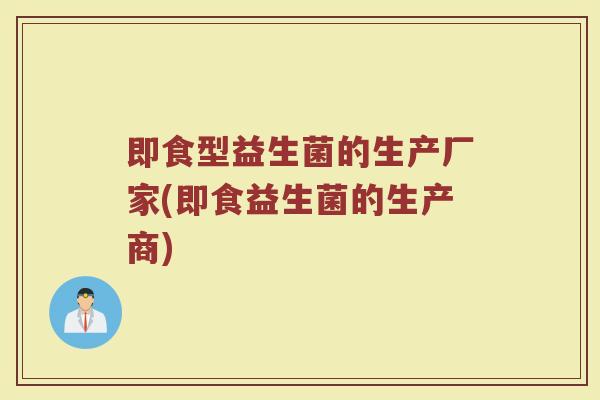 即食型益生菌的生产厂家(即食益生菌的生产商)