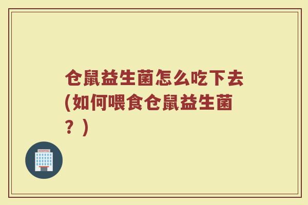仓鼠益生菌怎么吃下去(如何喂食仓鼠益生菌？)
