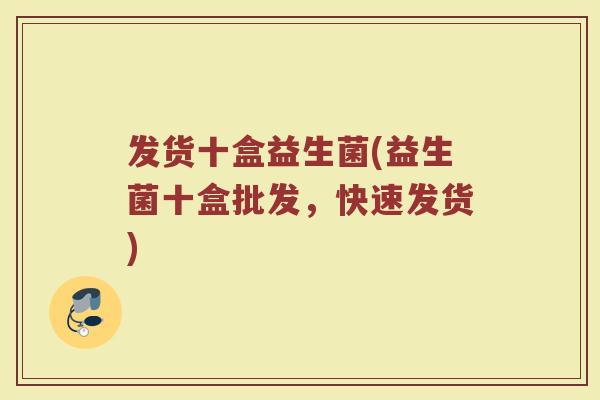 发货十盒益生菌(益生菌十盒批发,快速发货)