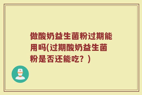 做酸奶益生菌粉过期能用吗(过期酸奶益生菌粉是否还能吃？)