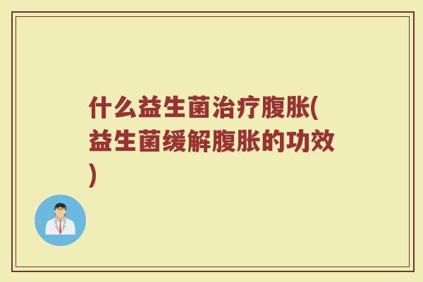 什么益生菌治疗腹胀(益生菌缓解腹胀的功效)