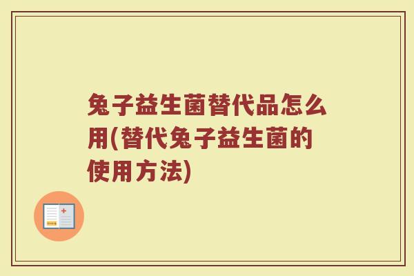 兔子益生菌替代品怎么用(替代兔子益生菌的使用方法)