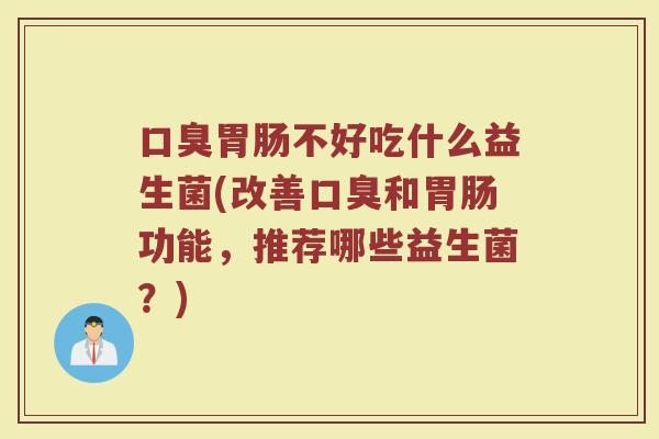 口臭胃肠不好吃什么益生菌(改善口臭和胃肠功能,推荐哪些益生菌?)