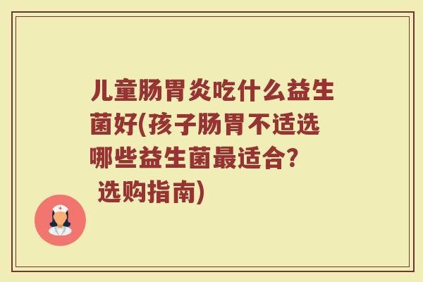 儿童肠胃炎吃什么益生菌好(孩子肠胃不适选哪些益生菌最适合？  选购指南)