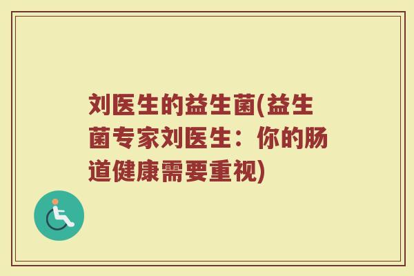 刘医生的益生菌(益生菌专家刘医生：你的肠道健康需要重视)