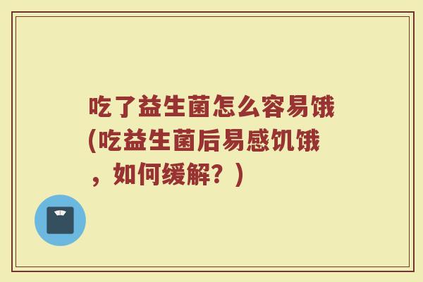 吃了益生菌怎么容易饿(吃益生菌后易感饥饿，如何缓解？)