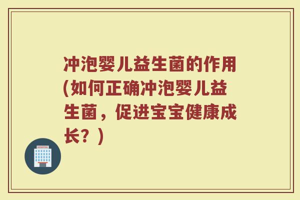 冲泡婴儿益生菌的作用(如何正确冲泡婴儿益生菌，促进宝宝健康成长？)