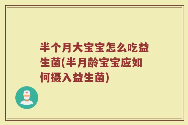 半个月大宝宝怎么吃益生菌(半月龄宝宝应如何摄入益生菌) 半个月大宝宝怎么吃益生菌(半月龄宝宝应如何摄入益生菌)