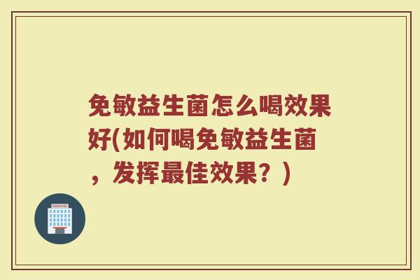 免敏益生菌怎么喝效果好(如何喝免敏益生菌,发挥最佳效果?)